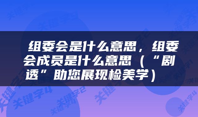  组委会是什么意思，组委会成员是什么意思（“剧透”助您展现检美学） 