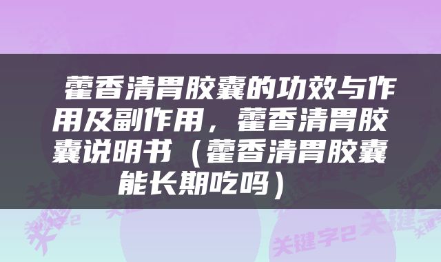  藿香清胃胶囊的功效与作用及副作用，藿香清胃胶囊说明书（藿香清胃胶囊能长期吃吗） 