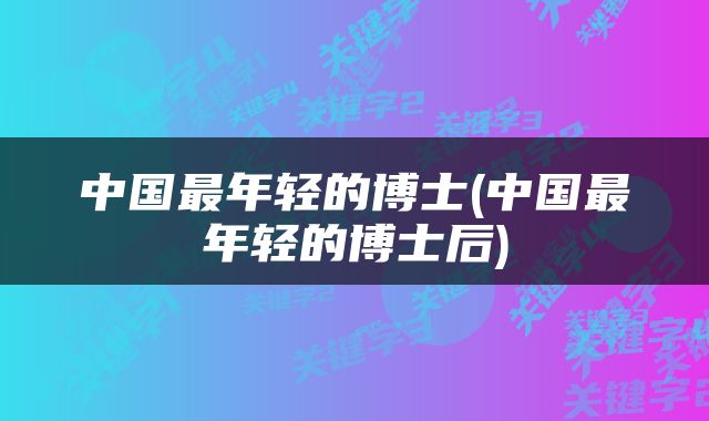 中国最年轻的博士(中国最年轻的博士后)