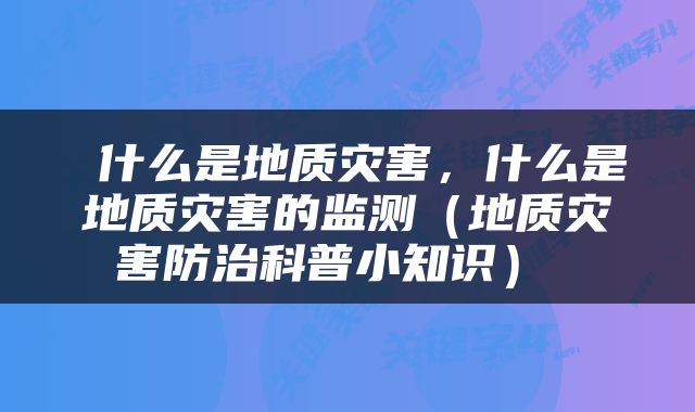  什么是地质灾害，什么是地质灾害的监测（地质灾害防治科普小知识） 