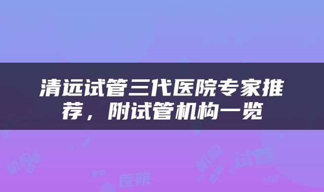 清远试管三代医院专家推荐，附试管机构一览