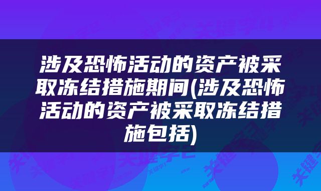 涉及恐怖活动的资产被采取冻结措施期间(涉及恐怖活动的资产被采取冻结措施包括)