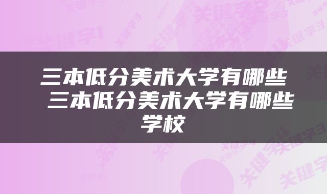 三本低分美术大学有哪些 三本低分美术大学有哪些学校