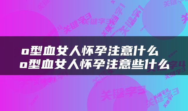 o型血女人怀孕注意什么 o型血女人怀孕注意些什么