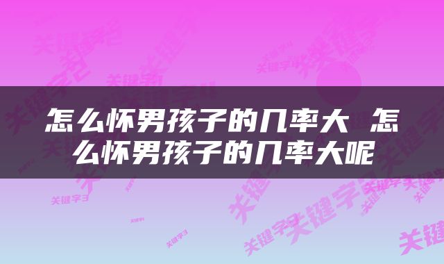 怎么怀男孩子的几率大 怎么怀男孩子的几率大呢