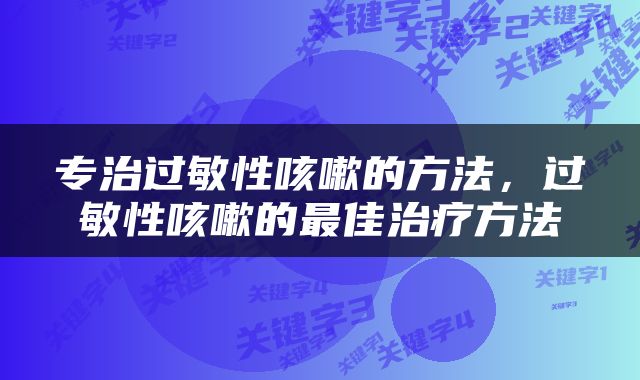 专治过敏性咳嗽的方法，过敏性咳嗽的最佳治疗方法