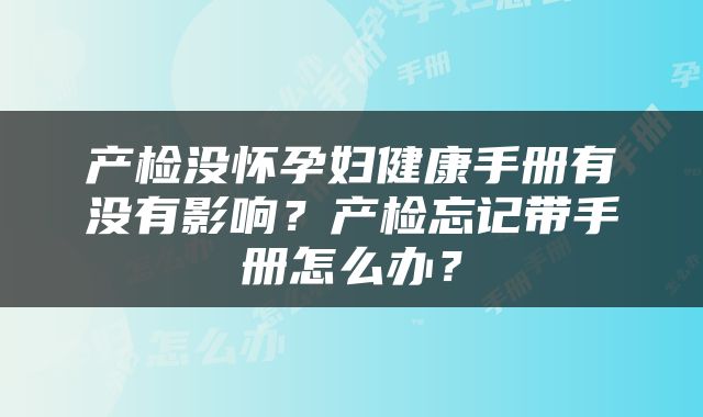 产检没怀孕妇健康手册有没有影响？产检忘记带手册怎么办？