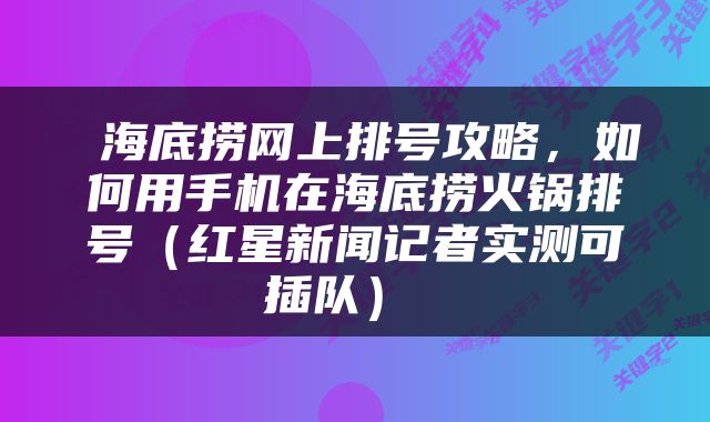  海底捞网上排号攻略，如何用手机在海底捞火锅排号（红星新闻记者实测可插队） 