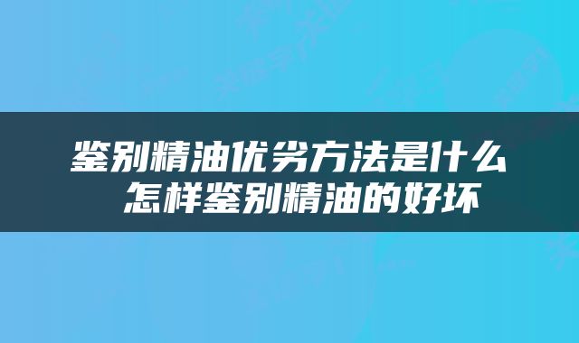 鉴别精油优劣方法是什么 怎样鉴别精油的好坏