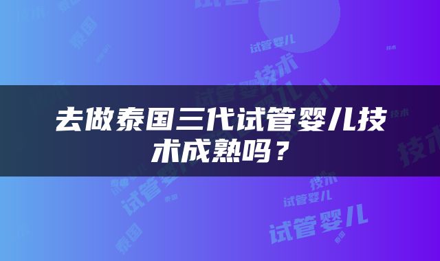 去做泰国三代试管婴儿技术成熟吗?