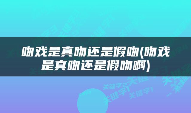 吻戏是真吻还是假吻(吻戏是真吻还是假吻啊)