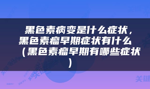  黑色素病变是什么症状，黑色素瘤早期症状有什么（黑色素瘤早期有哪些症状） 