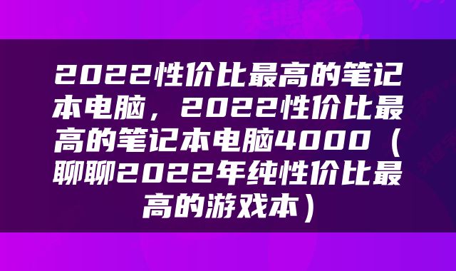 2022性价比最高的笔记本电脑，2022性价比最高的笔记本电脑4000（聊聊2022年纯性价比最高的游戏本）
