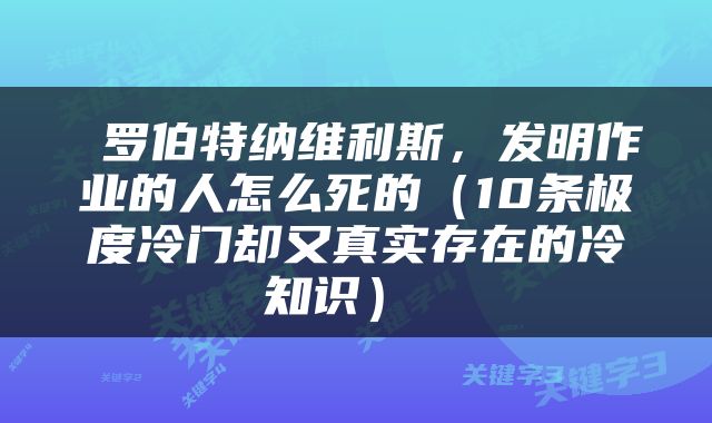  罗伯特纳维利斯，发明作业的人怎么死的（10条极度冷门却又真实存在的冷知识） 