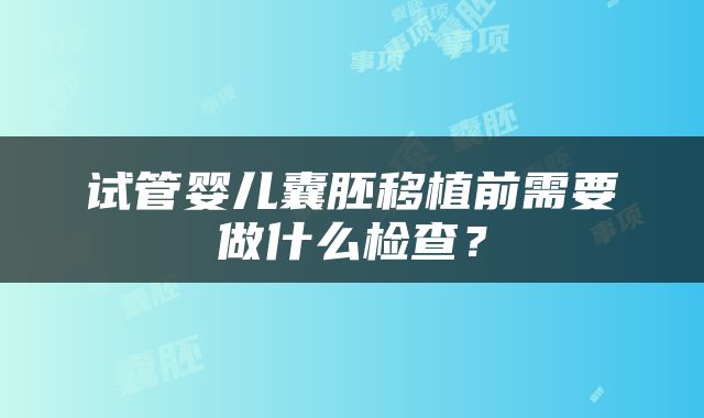 试管婴儿囊胚移植前需要做什么检查？