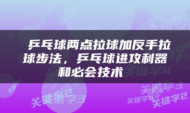  乒乓球两点拉球加反手拉球步法，乒乓球进攻利器和必会技术 