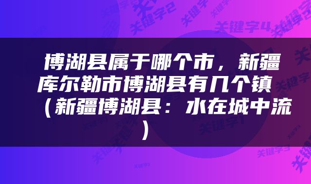  博湖县属于哪个市，新疆库尔勒市博湖县有几个镇（新疆博湖县：水在城中流） 