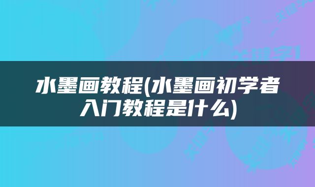 水墨画教程(水墨画初学者入门教程是什么)