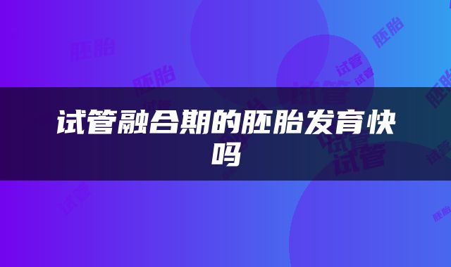 试管融合期的胚胎发育快吗