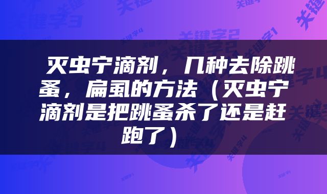  灭虫宁滴剂，几种去除跳蚤，扁虱的方法（灭虫宁滴剂是把跳蚤杀了还是赶跑了） 