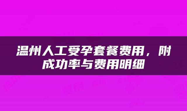 温州人工受孕套餐费用,附成功率与费用明细