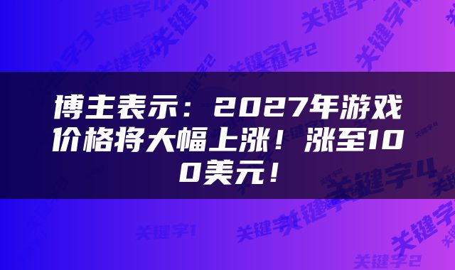 博主表示：2027年游戏价格将大幅上涨！涨至100美元！