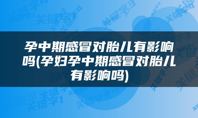 孕中期感冒对胎儿有影响吗(孕妇孕中期感冒对胎儿有影响吗)