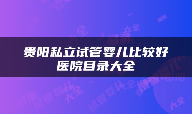 贵阳私立试管婴儿比较好医院目录大全