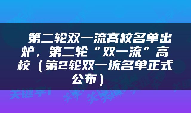  第二轮双一流高校名单出炉，第二轮“双一流”高校（第2轮双一流名单正式公布） 