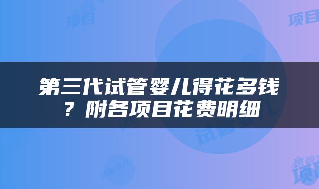 第三代试管婴儿得花多钱？附各项目花费明细
