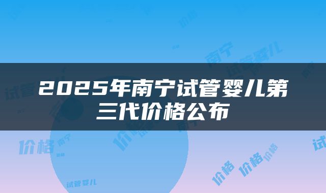 2025年南宁试管婴儿第三代价格公布