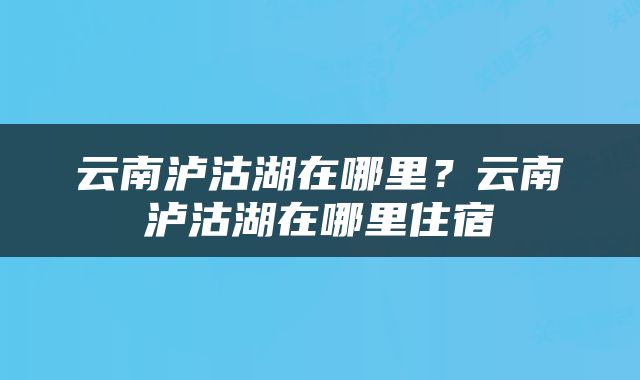 云南泸沽湖在哪里？云南泸沽湖在哪里住宿