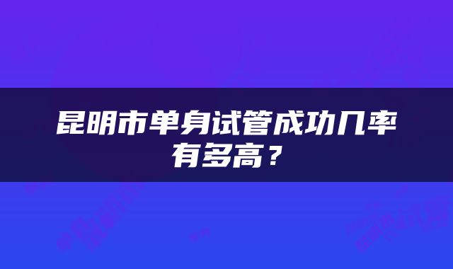 昆明市单身试管成功几率有多高？