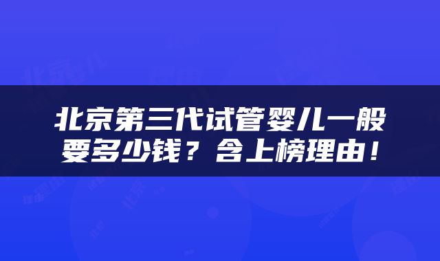 北京第三代试管婴儿一般要多少钱？含上榜理由！