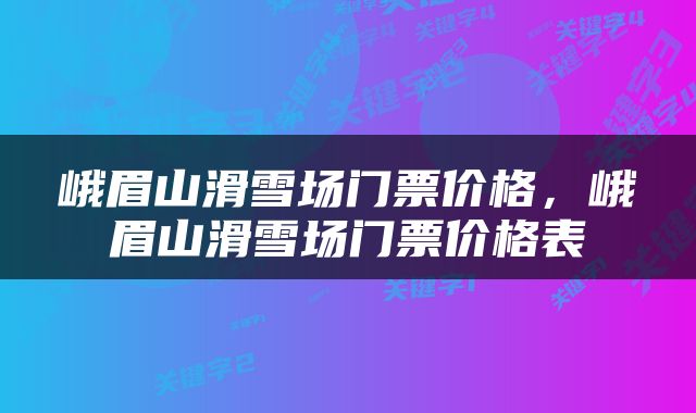 峨眉山滑雪场门票价格，峨眉山滑雪场门票价格表