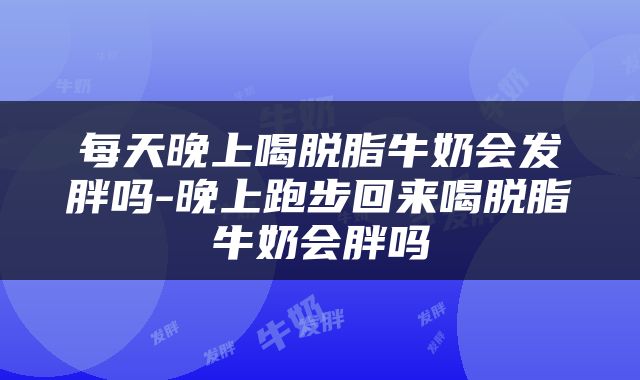 每天晚上喝脱脂牛奶会发胖吗-晚上跑步回来喝脱脂牛奶会胖吗