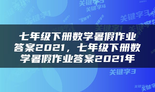 七年级下册数学暑假作业答案2021，七年级下册数学暑假作业答案2021年