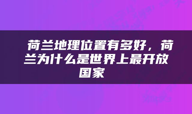  荷兰地理位置有多好，荷兰为什么是世界上最开放国家 