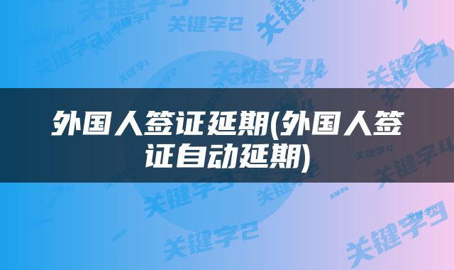 外国人签证延期(外国人签证自动延期)