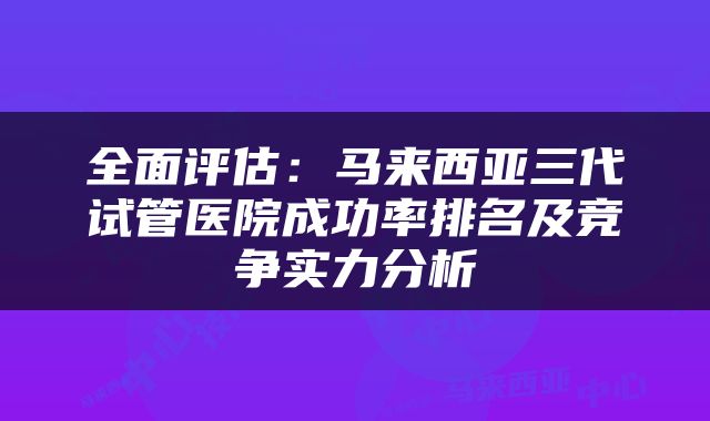 全面评估：马来西亚三代试管医院成功率排名及竞争实力分析