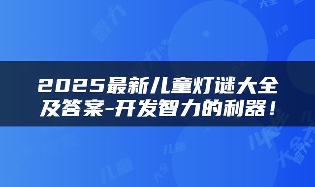 2025最新儿童灯谜大全及答案-开发智力的利器！