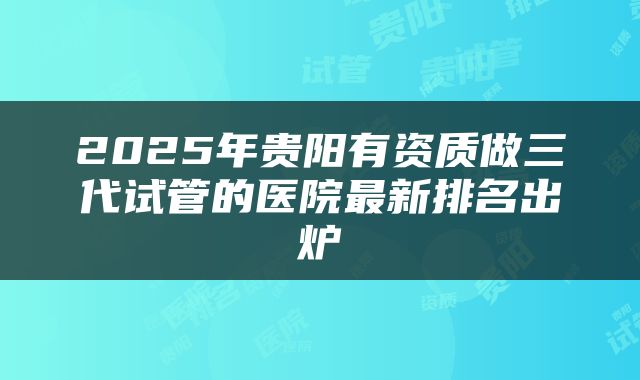 2025年贵阳有资质做三代试管的医院最新排名出炉