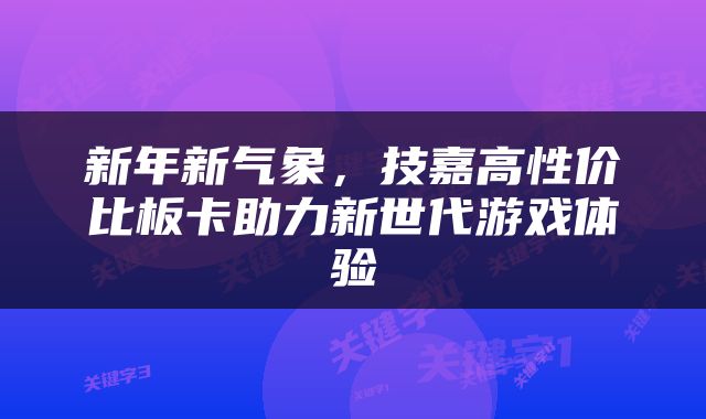 新年新气象，技嘉高性价比板卡助力新世代游戏体验