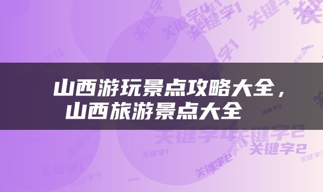  山西游玩景点攻略大全，山西旅游景点大全 