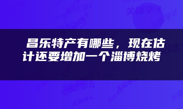  昌乐特产有哪些，现在估计还要增加一个淄博烧烤 