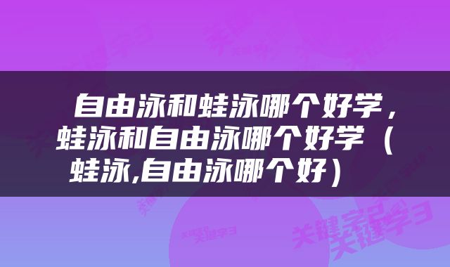  自由泳和蛙泳哪个好学，蛙泳和自由泳哪个好学（蛙泳,自由泳哪个好） 