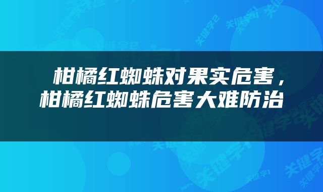  柑橘红蜘蛛对果实危害，柑橘红蜘蛛危害大难防治 