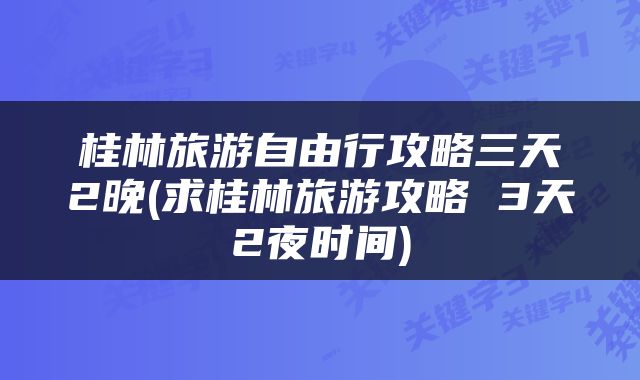 桂林旅游自由行攻略三天2晚(求桂林旅游攻略 3天2夜时间)