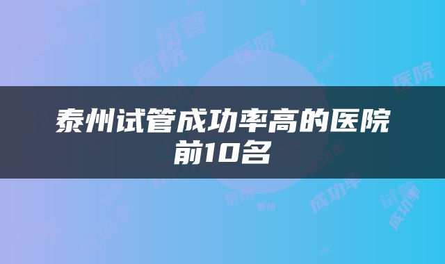 泰州试管成功率高的医院前10名