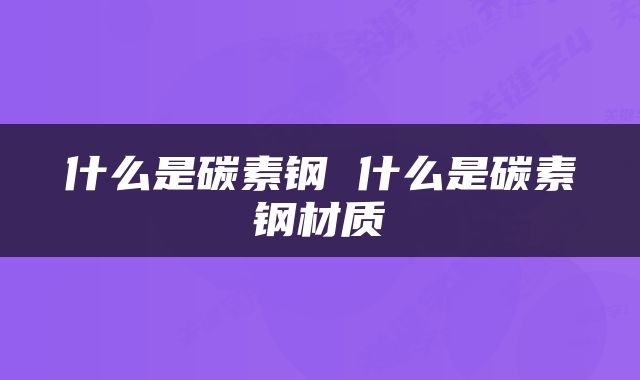 什么是碳素钢 什么是碳素钢材质